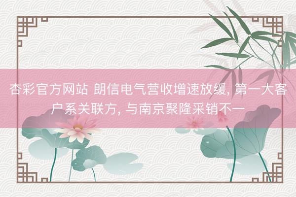 杏彩官方网站 朗信电气营收增速放缓， 第一大客户系关联方， 与南京聚隆采销不一