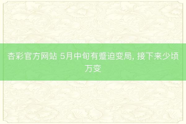 杏彩官方网站 5月中旬有蹙迫变局， 接下来少顷万变
