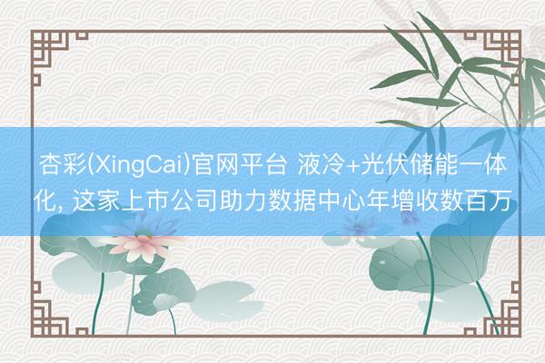 杏彩(XingCai)官网平台 液冷+光伏储能一体化， 这家上市公司助力数据中心年增收数百万