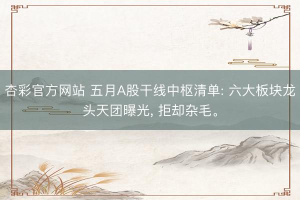 杏彩官方网站 五月A股干线中枢清单: 六大板块龙头天团曝光， 拒却杂毛。