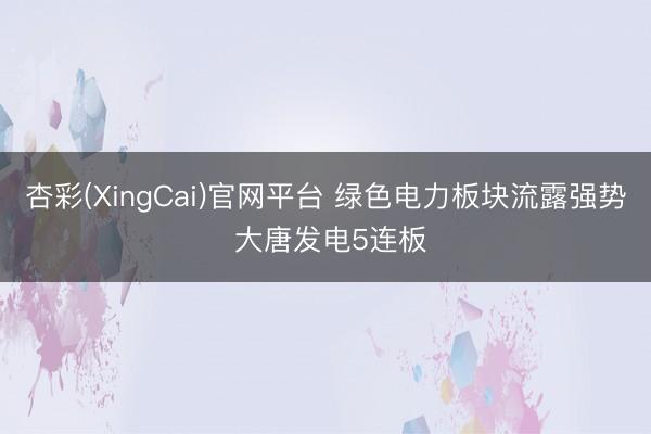 杏彩(XingCai)官网平台 绿色电力板块流露强势 大唐发电5连板