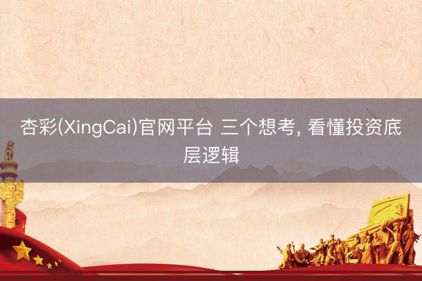 杏彩(XingCai)官网平台 三个想考， 看懂投资底层逻辑