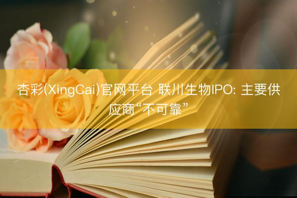 杏彩(XingCai)官网平台 联川生物IPO: 主要供应商“不可靠”