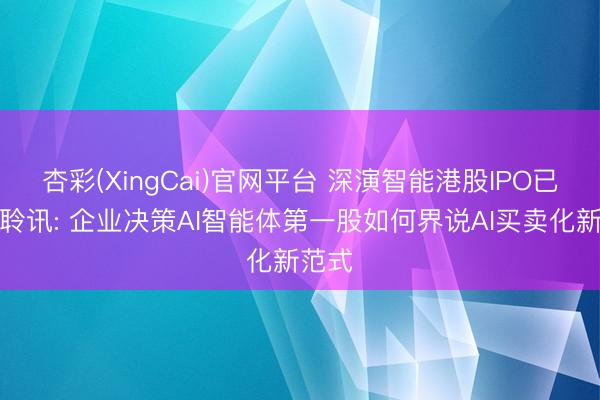 杏彩(XingCai)官网平台 深演智能港股IPO已通过聆讯: 企业决策AI智能体第一股如何界说AI买卖化新范式