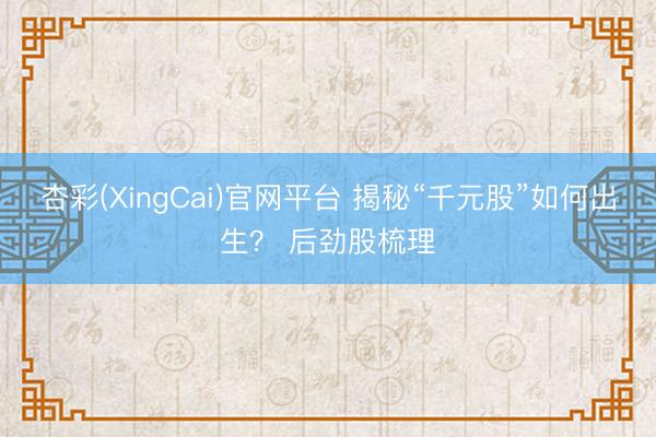 杏彩(XingCai)官网平台 揭秘“千元股”如何出生？ 后劲股梳理