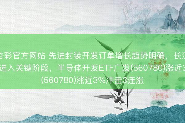 杏彩官方网站 先进封装开发订单增长趋势明确，长江存储IPO程度进入关键阶段，半导体开发ETF广发(560780)涨近3%冲击3连涨