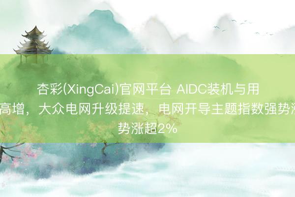 杏彩(XingCai)官网平台 AIDC装机与用电量双高增，大众电网升级提速，电网开导主题指数强势涨超2%