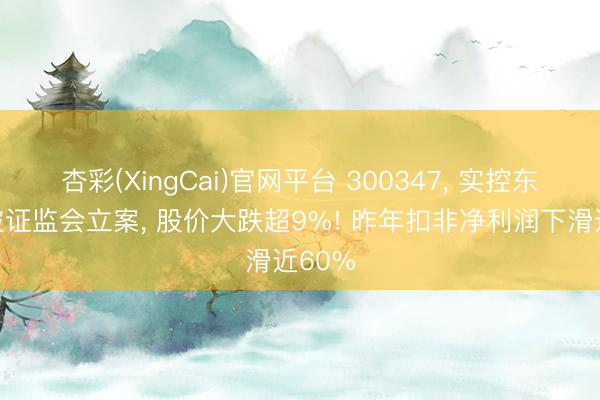 杏彩(XingCai)官网平台 300347， 实控东谈主被证监会立案， 股价大跌超9%! 昨年扣非净利润下滑近60%