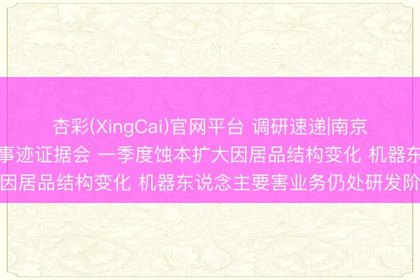 杏彩(XingCai)官网平台 调研速递|南京腾亚精工禁受线上投资者事迹证据会 一季度蚀本扩大因居品结构变化 机器东说念主要害业务仍处研发阶段
