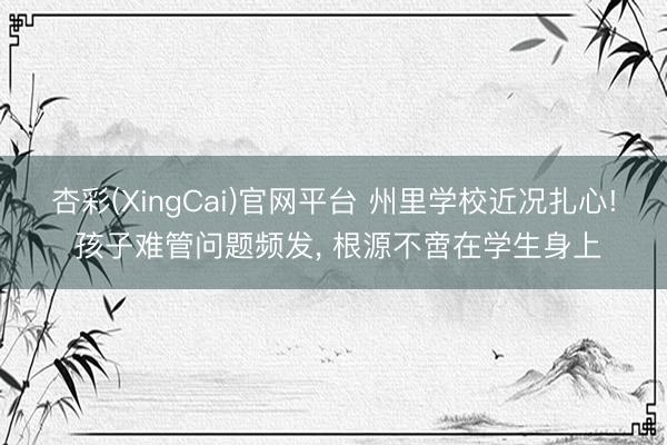 杏彩(XingCai)官网平台 州里学校近况扎心! 孩子难管问题频发， 根源不啻在学生身上
