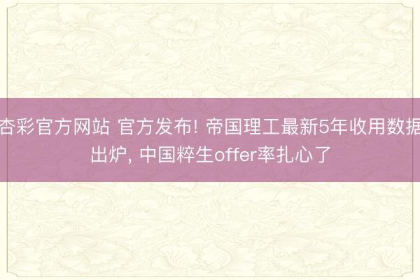 杏彩官方网站 官方发布! 帝国理工最新5年收用数据出炉， 中国粹生offer率扎心了