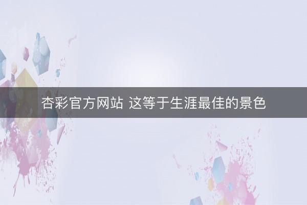 杏彩官方网站 这等于生涯最佳的景色