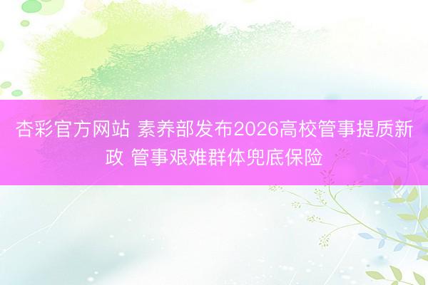 杏彩官方网站 素养部发布2026高校管事提质新政 管事艰难群体兜底保险