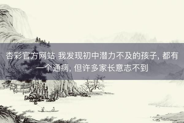 杏彩官方网站 我发现初中潜力不及的孩子， 都有一个通病， 但许多家长意志不到