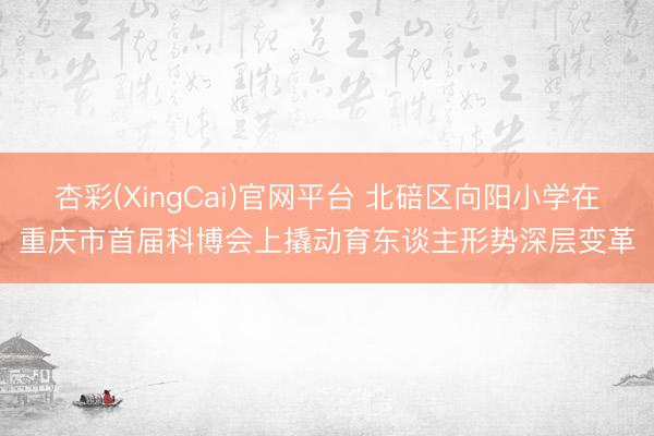 杏彩(XingCai)官网平台 北碚区向阳小学在重庆市首届科博会上撬动育东谈主形势深层变革