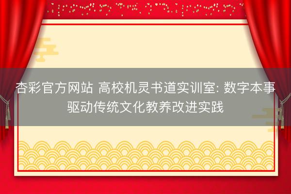 杏彩官方网站 高校机灵书道实训室: 数字本事驱动传统文化教养改进实践