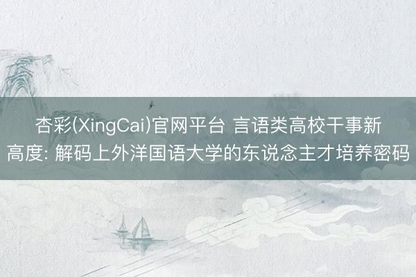 杏彩(XingCai)官网平台 言语类高校干事新高度: 解码上外洋国语大学的东说念主才培养密码