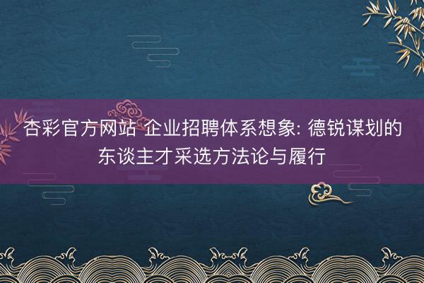 杏彩官方网站 企业招聘体系想象: 德锐谋划的东谈主才采选方法论与履行