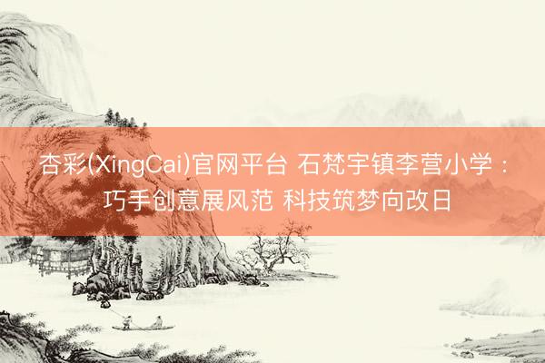 杏彩(XingCai)官网平台 石梵宇镇李营小学 : 巧手创意展风范 科技筑梦向改日