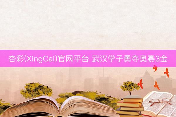 杏彩(XingCai)官网平台 武汉学子勇夺奥赛3金