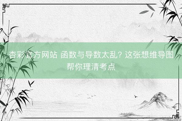 杏彩官方网站 函数与导数太乱? 这张想维导图帮你理清考点