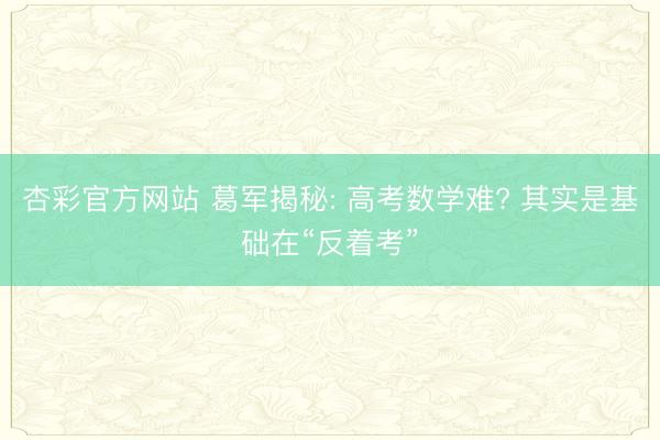 杏彩官方网站 葛军揭秘: 高考数学难? 其实是基础在“反着考”