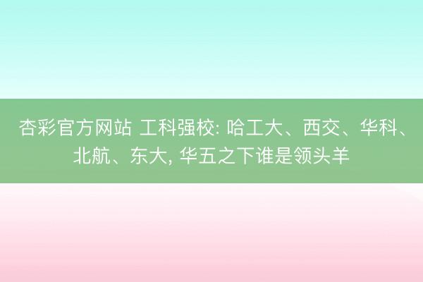 杏彩官方网站 工科强校: 哈工大、西交、华科、北航、东大， 华五之下谁是领头羊