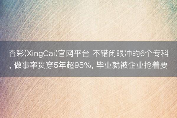 杏彩(XingCai)官网平台 不错闭眼冲的6个专科， 做事率贯穿5年超95%， 毕业就被企业抢着要