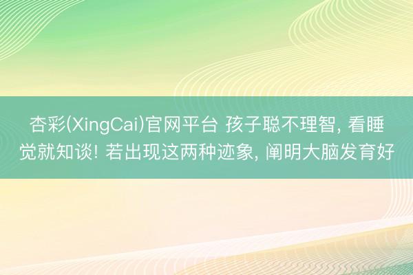 杏彩(XingCai)官网平台 孩子聪不理智， 看睡觉就知谈! 若出现这两种迹象， 阐明大脑发育好