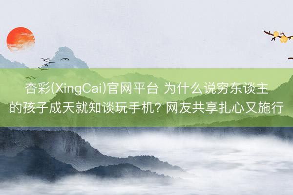 杏彩(XingCai)官网平台 为什么说穷东谈主的孩子成天就知谈玩手机? 网友共享扎心又施行