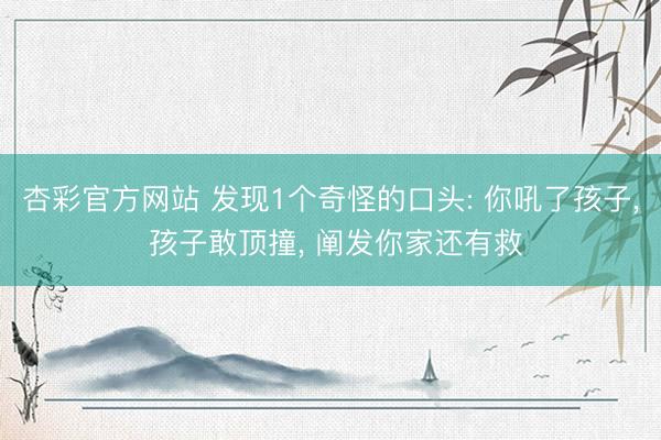杏彩官方网站 发现1个奇怪的口头: 你吼了孩子， 孩子敢顶撞， 阐发你家还有救