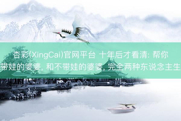 杏彩(XingCai)官网平台 十年后才看清: 帮你带娃的婆婆， 和不带娃的婆婆， 完全两种东说念主生