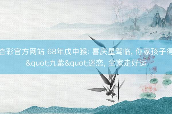 杏彩官方网站 68年戊申猴: 喜庆星驾临， 你家孩子得"九紫"迷恋， 全家走好运