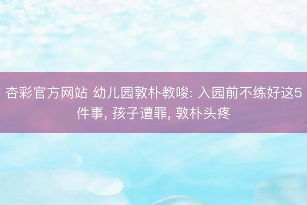 杏彩官方网站 幼儿园敦朴教唆: 入园前不练好这5件事， 孩子遭罪， 敦朴头疼