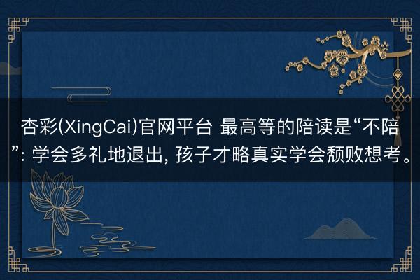 杏彩(XingCai)官网平台 最高等的陪读是“不陪”: 学会多礼地退出， 孩子才略真实学会颓败想考。