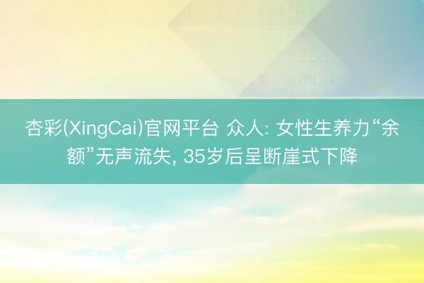 杏彩(XingCai)官网平台 众人: 女性生养力“余额”无声流失， 35岁后呈断崖式下降