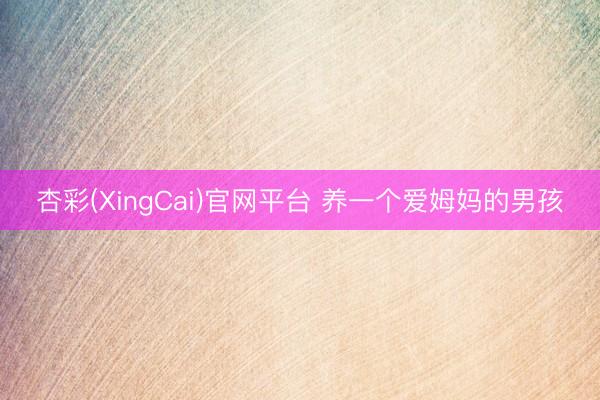 杏彩(XingCai)官网平台 养一个爱姆妈的男孩