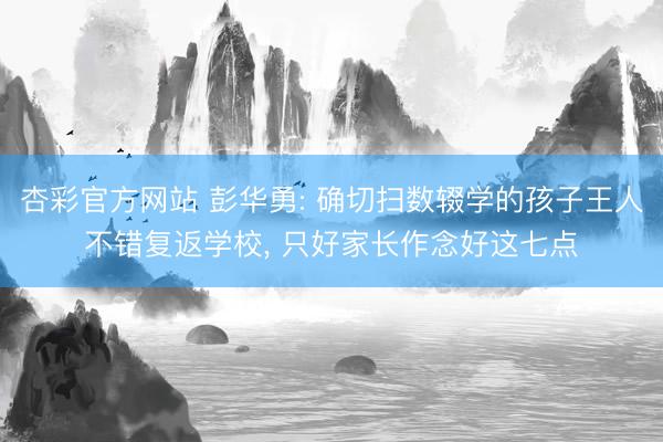 杏彩官方网站 彭华勇: 确切扫数辍学的孩子王人不错复返学校， 只好家长作念好这七点