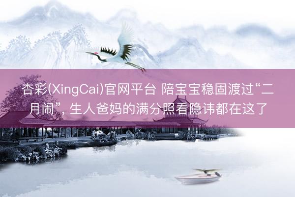 杏彩(XingCai)官网平台 陪宝宝稳固渡过“二月闹”， 生人爸妈的满分照看隐讳都在这了
