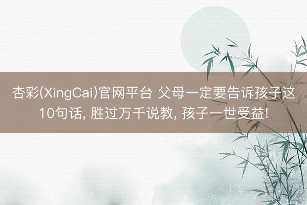 杏彩(XingCai)官网平台 父母一定要告诉孩子这10句话， 胜过万千说教， 孩子一世受益!