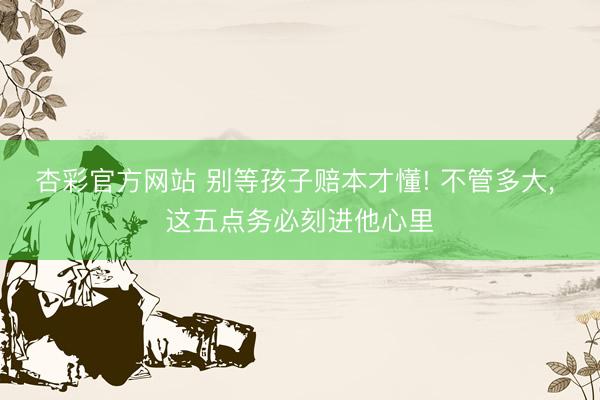 杏彩官方网站 别等孩子赔本才懂! 不管多大， 这五点务必刻进他心里