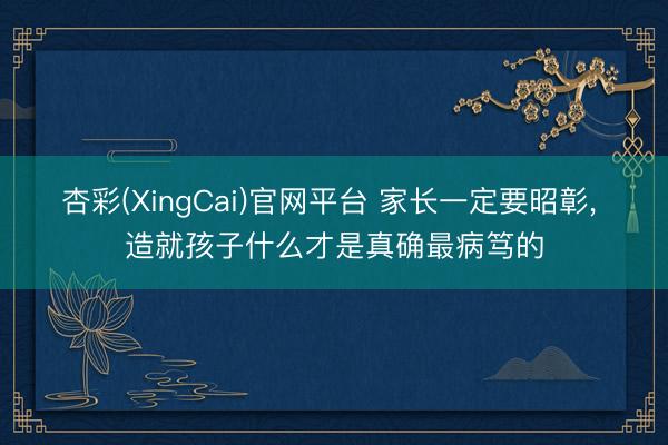 杏彩(XingCai)官网平台 家长一定要昭彰， 造就孩子什么才是真确最病笃的
