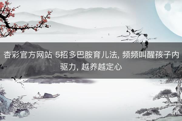杏彩官方网站 5招多巴胺育儿法， 频频叫醒孩子内驱力， 越养越定心