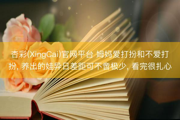 杏彩(XingCai)官网平台 姆妈爱打扮和不爱打扮， 养出的娃异日差距可不啻极少， 看完很扎心