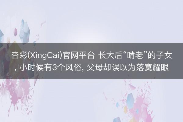 杏彩(XingCai)官网平台 长大后“啃老”的子女， 小时候有3个风俗， 父母却误以为落寞耀眼