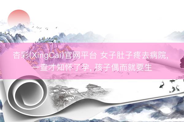 杏彩(XingCai)官网平台 女子肚子疼去病院， 一查才知怀了孕， 孩子偶而就要生