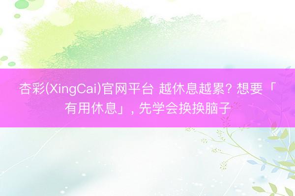 杏彩(XingCai)官网平台 越休息越累? 想要「有用休息」， 先学会换换脑子