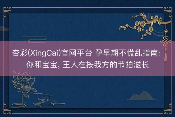 杏彩(XingCai)官网平台 孕早期不慌乱指南: 你和宝宝， 王人在按我方的节拍滋长