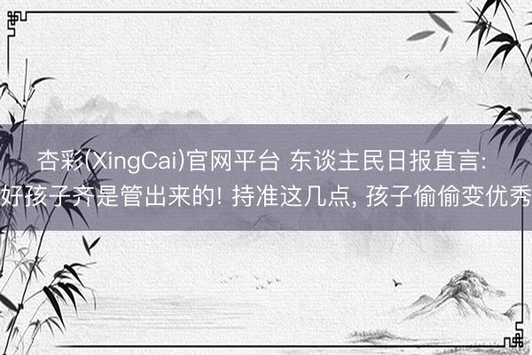杏彩(XingCai)官网平台 东谈主民日报直言: 好孩子齐是管出来的! 持准这几点， 孩子偷偷变优秀