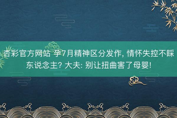 杏彩官方网站 孕7月精神区分发作， 情怀失控不睬东说念主? 大夫: 别让扭曲害了母婴!